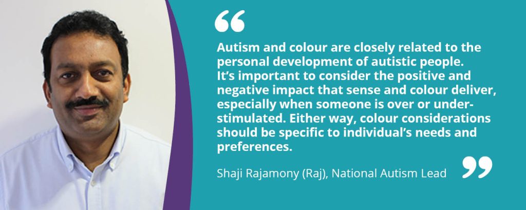 Graphic featuring an image of Raj, our autism expert, and a quote that reads, "Autism and colour are closely related to the personal development of autistic people. It’s important to consider the positive and negative impact that sense and colour deliver, especially when someone is over or under-stimulated. Either way, colour considerations should be specific to individual’s needs and preferences."
