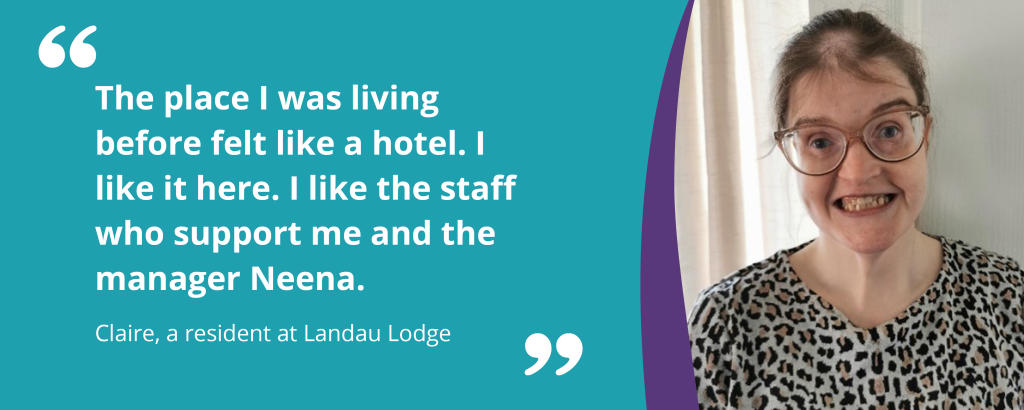 Claire, a person we support at Landau Lodge, is smiling. There is a quote graphic to the left of her that reads 'The place I was living before felt like a hotel. I like it here. I like the staff who support me and the manager Neena'