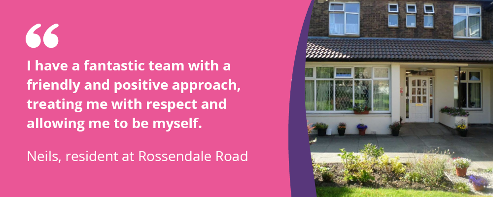 "I have a fantastic team with a friendly approach, treating me with respect and allowing me to be myself" - Neils, resident at Rossendale Road 
