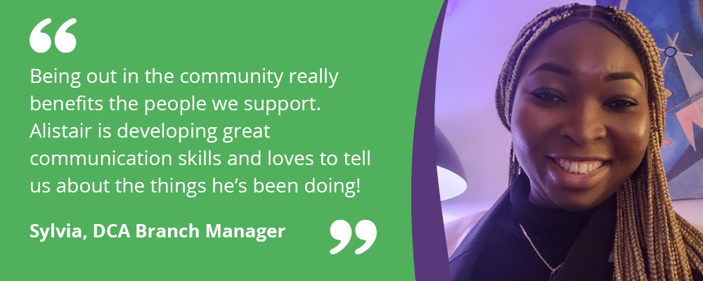 A picture of Sylvia, Branch Manager, with text reading, "Being out in the community really benefits the people we support. Alistair is developing great communication skills and loves to tell us about the things he's been doing! Sylvia, DCA Branch Manager". 