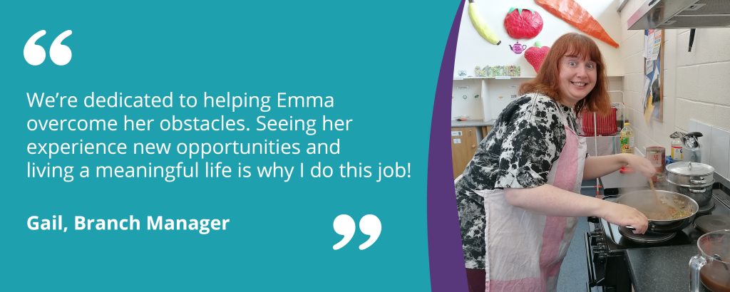 Quote from Gail, BROCS Branch Manager, "We're dedicated to helping Emma overcome her obstacles. Seeing her experience new opportunities and living a meaningful life is why I do this job!". This is on a teal background and white text, next to a purple swoosh and an image of Emma smiling at the camera while cooking a meal.