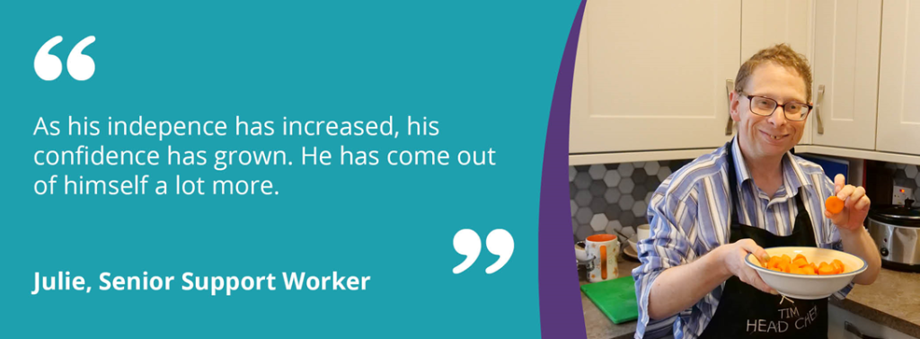A quote image reading 'As his independence has increased, his confidence has grown. He has come out of himself a lot more. -Julie, Senior Support Worker' on a teal background, next to an image of Tim. 