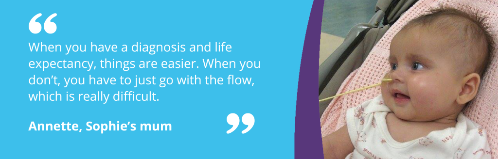 Sophie in image with text - "When you have a diagnosis and life expectancy, things are easier. When you don’t, you have to just go with the flow, which is really difficult."  Annette, Sophie’s mum