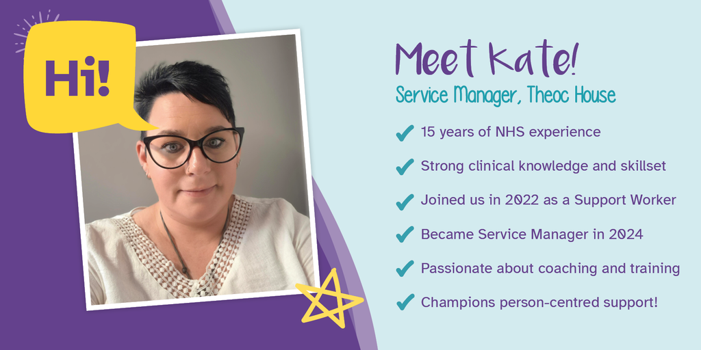 A graphic banner featuring a photo of Kate, our Service Manager at Theoc House. A description of her work experience reads Meet Kate! Service Manager, Theoc House. 15 years of NHS experience, strong clinical knowledge and skillset, joined us in 2022 as a support worker, became service manager in 2024, passionate about coaching and training, champions person-centred support.